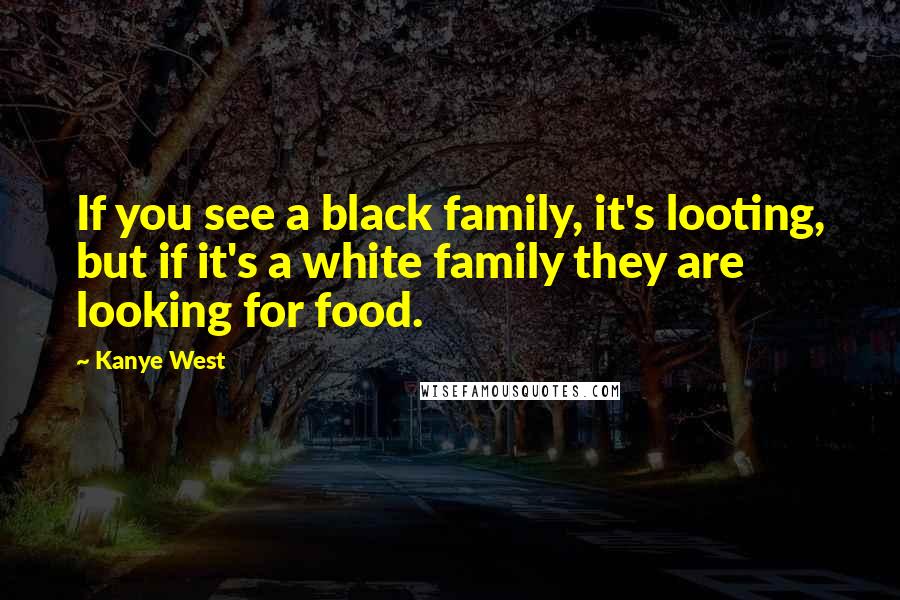 Kanye West Quotes: If you see a black family, it's looting, but if it's a white family they are looking for food.