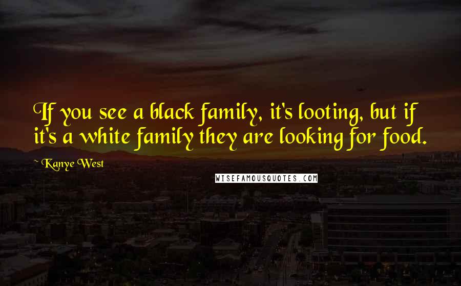 Kanye West Quotes: If you see a black family, it's looting, but if it's a white family they are looking for food.