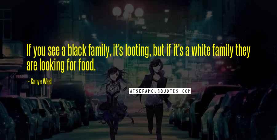 Kanye West Quotes: If you see a black family, it's looting, but if it's a white family they are looking for food.