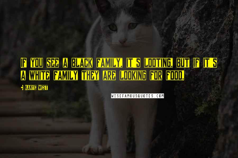 Kanye West Quotes: If you see a black family, it's looting, but if it's a white family they are looking for food.