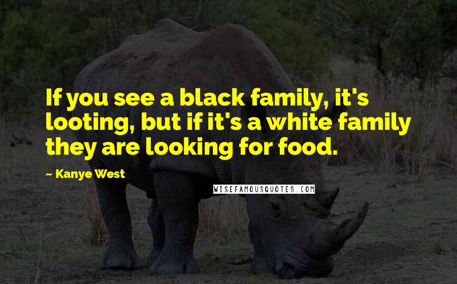 Kanye West Quotes: If you see a black family, it's looting, but if it's a white family they are looking for food.