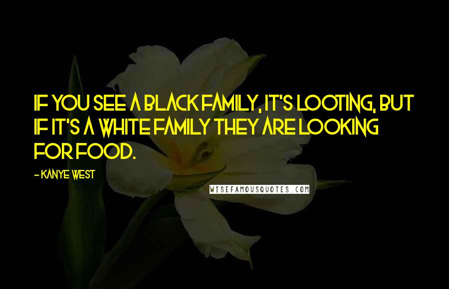 Kanye West Quotes: If you see a black family, it's looting, but if it's a white family they are looking for food.