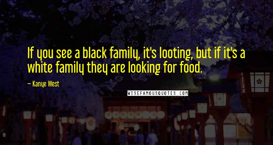 Kanye West Quotes: If you see a black family, it's looting, but if it's a white family they are looking for food.
