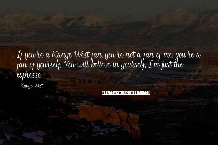 Kanye West Quotes: If you're a Kanye West fan, you're not a fan of me, you're a fan of yourself. You will believe in yourself. I'm just the espresso.