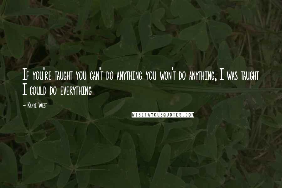 Kanye West Quotes: If you're taught you can't do anything you won't do anything, I was taught I could do everything