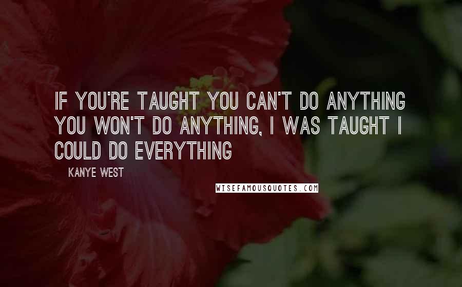 Kanye West Quotes: If you're taught you can't do anything you won't do anything, I was taught I could do everything