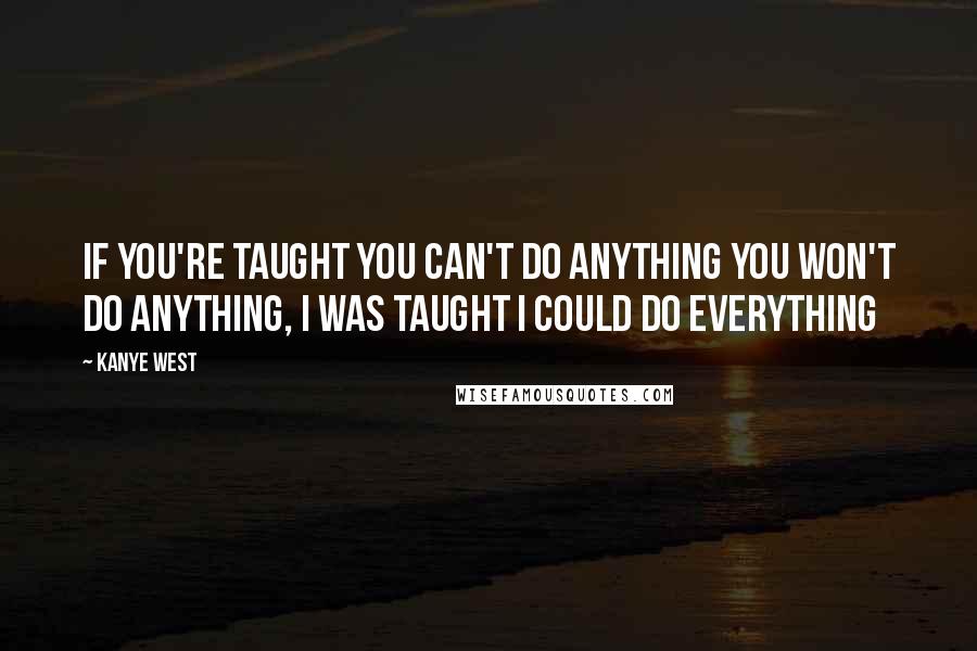 Kanye West Quotes: If you're taught you can't do anything you won't do anything, I was taught I could do everything