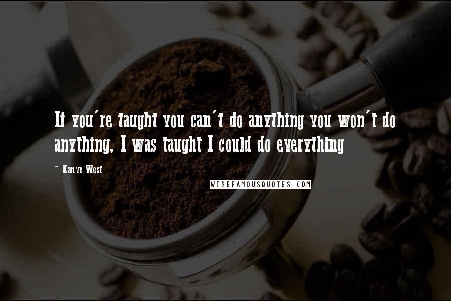 Kanye West Quotes: If you're taught you can't do anything you won't do anything, I was taught I could do everything