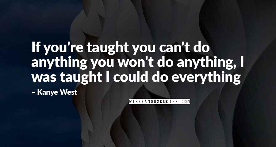 Kanye West Quotes: If you're taught you can't do anything you won't do anything, I was taught I could do everything