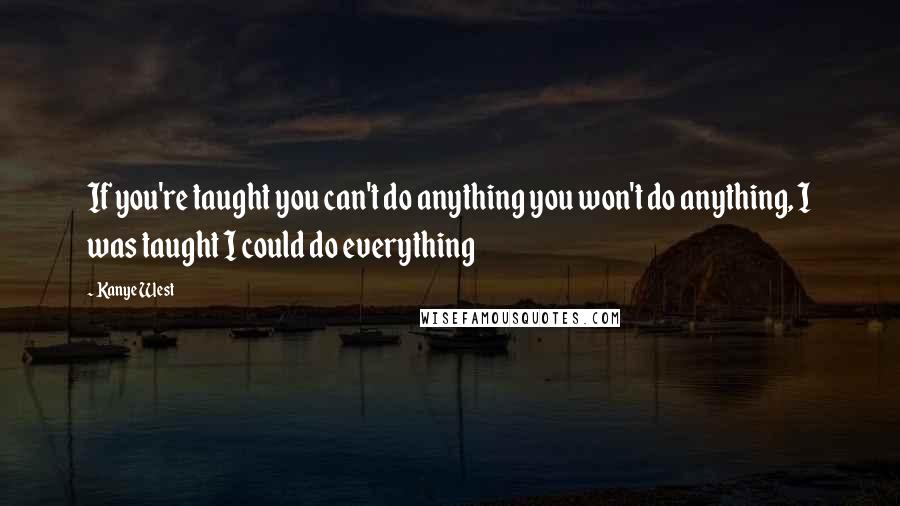 Kanye West Quotes: If you're taught you can't do anything you won't do anything, I was taught I could do everything