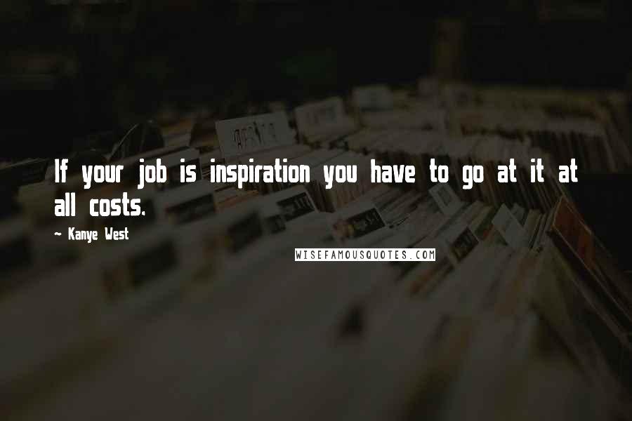 Kanye West Quotes: If your job is inspiration you have to go at it at all costs.