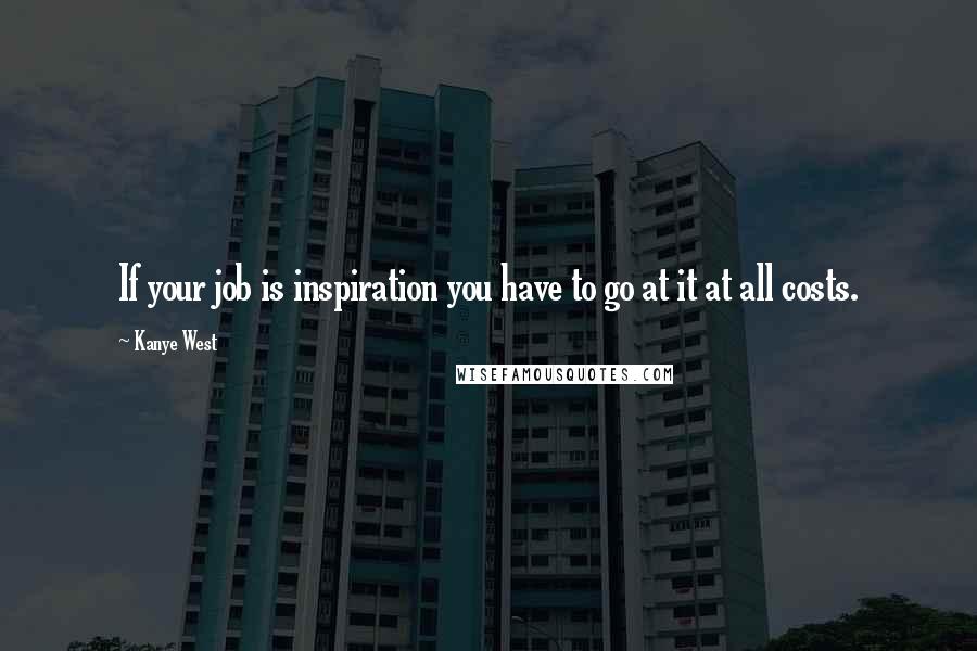 Kanye West Quotes: If your job is inspiration you have to go at it at all costs.