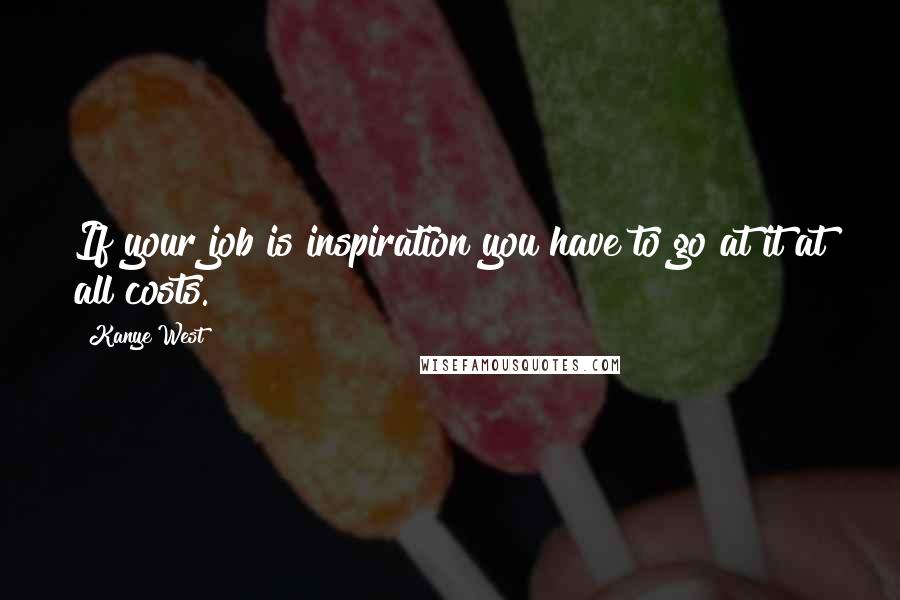 Kanye West Quotes: If your job is inspiration you have to go at it at all costs.