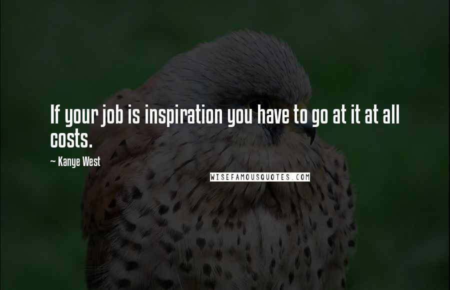 Kanye West Quotes: If your job is inspiration you have to go at it at all costs.