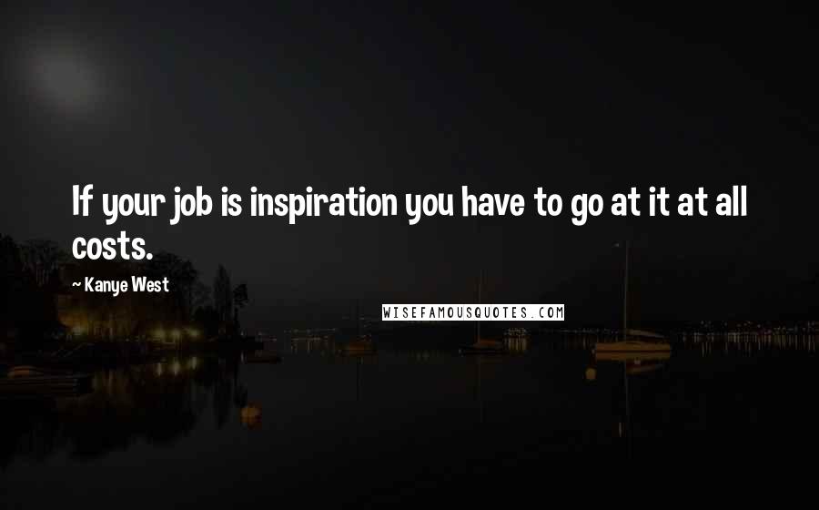 Kanye West Quotes: If your job is inspiration you have to go at it at all costs.