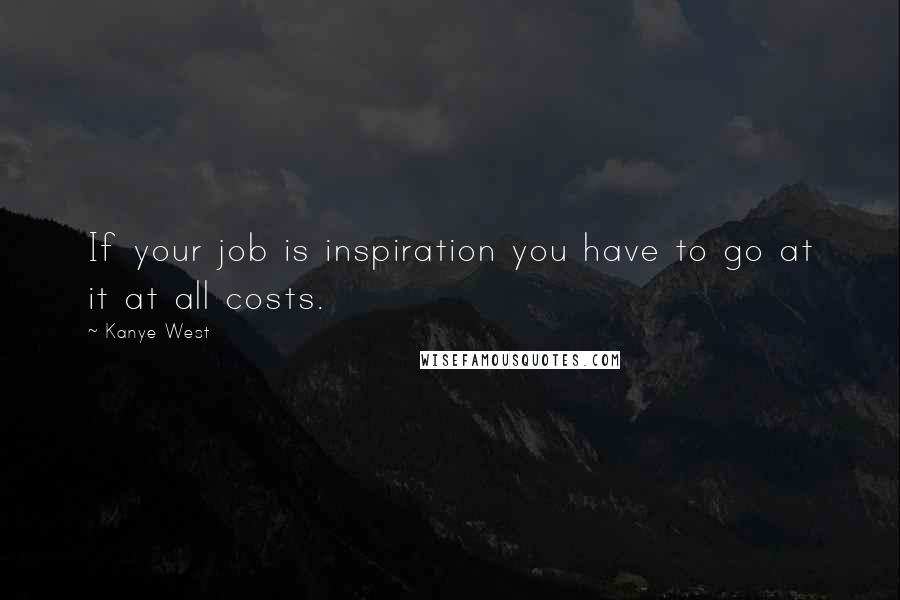 Kanye West Quotes: If your job is inspiration you have to go at it at all costs.