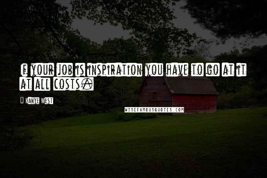 Kanye West Quotes: If your job is inspiration you have to go at it at all costs.