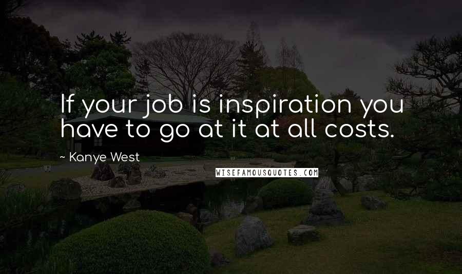 Kanye West Quotes: If your job is inspiration you have to go at it at all costs.