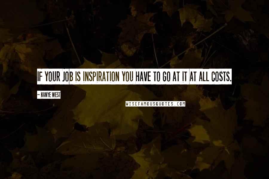 Kanye West Quotes: If your job is inspiration you have to go at it at all costs.