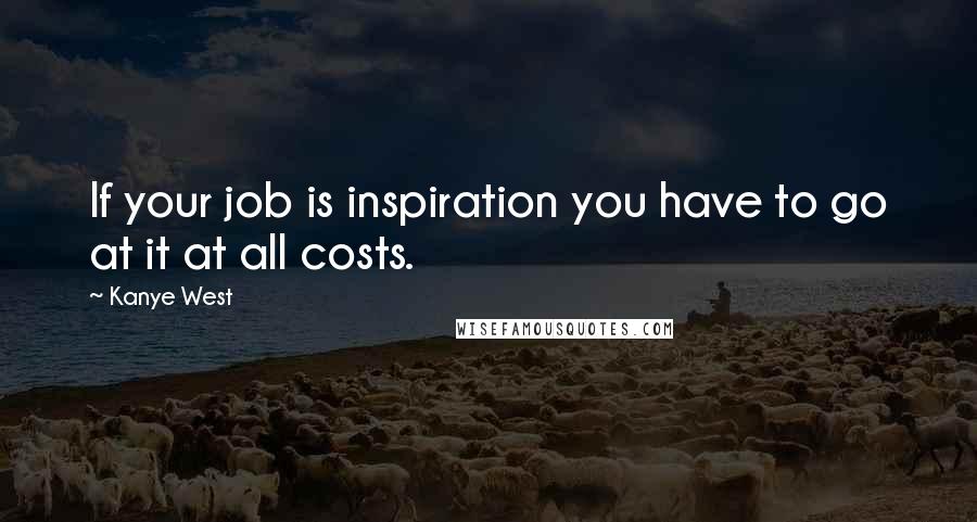 Kanye West Quotes: If your job is inspiration you have to go at it at all costs.