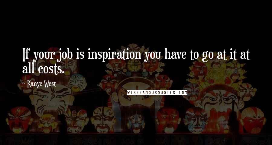 Kanye West Quotes: If your job is inspiration you have to go at it at all costs.