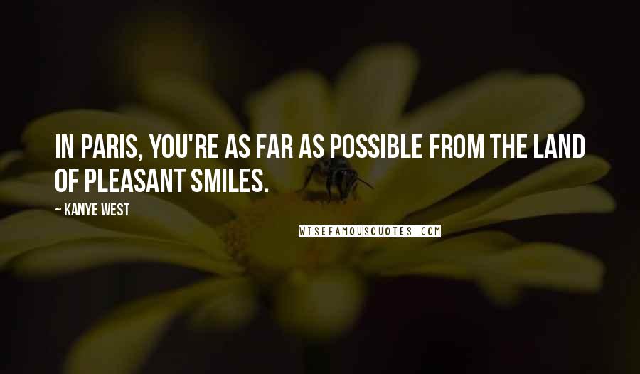 Kanye West Quotes: In Paris, you're as far as possible from the land of pleasant smiles.