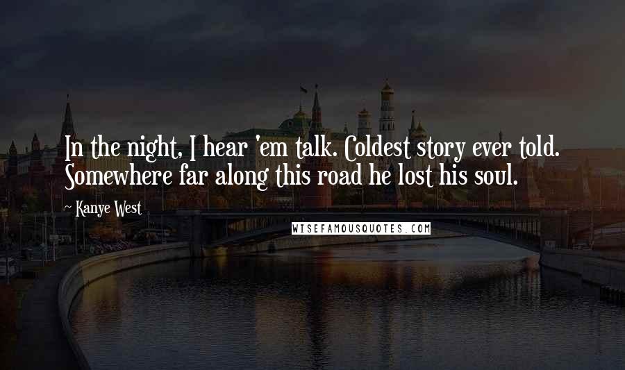 Kanye West Quotes: In the night, I hear 'em talk. Coldest story ever told. Somewhere far along this road he lost his soul.