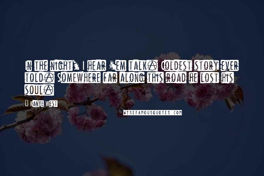 Kanye West Quotes: In the night, I hear 'em talk. Coldest story ever told. Somewhere far along this road he lost his soul.