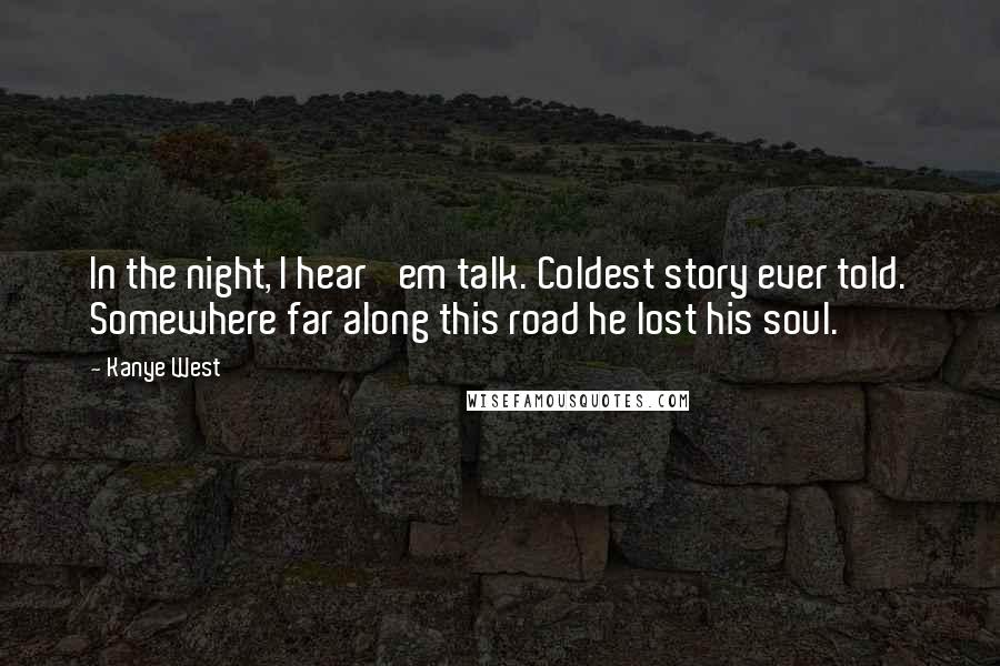 Kanye West Quotes: In the night, I hear 'em talk. Coldest story ever told. Somewhere far along this road he lost his soul.