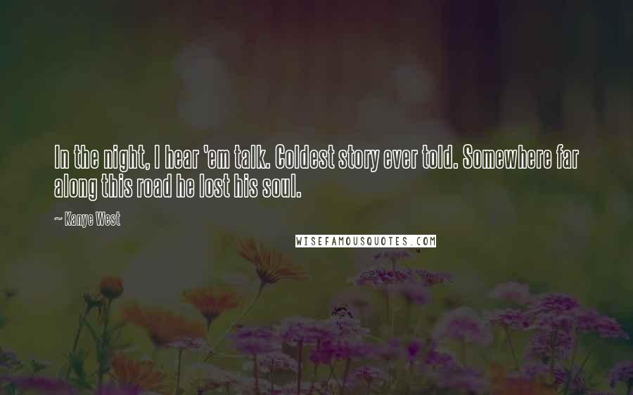 Kanye West Quotes: In the night, I hear 'em talk. Coldest story ever told. Somewhere far along this road he lost his soul.