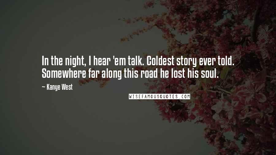 Kanye West Quotes: In the night, I hear 'em talk. Coldest story ever told. Somewhere far along this road he lost his soul.