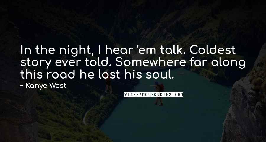 Kanye West Quotes: In the night, I hear 'em talk. Coldest story ever told. Somewhere far along this road he lost his soul.