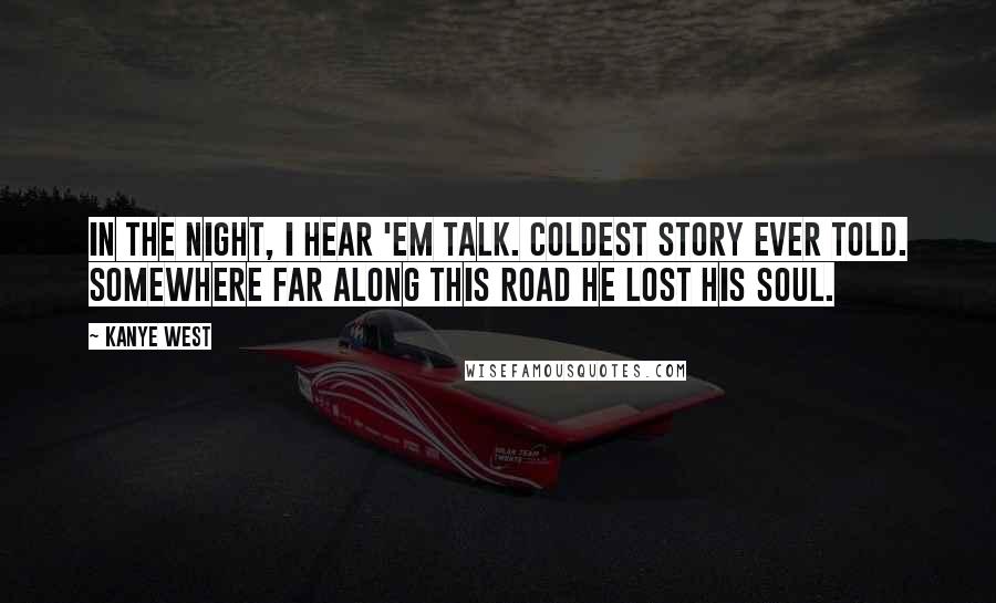 Kanye West Quotes: In the night, I hear 'em talk. Coldest story ever told. Somewhere far along this road he lost his soul.