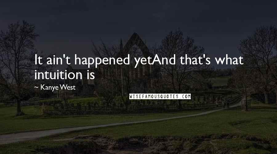 Kanye West Quotes: It ain't happened yetAnd that's what intuition is