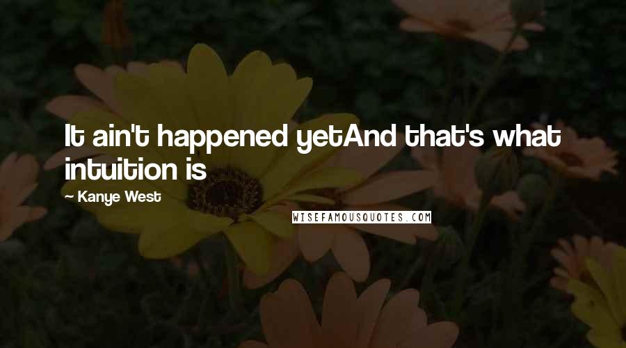 Kanye West Quotes: It ain't happened yetAnd that's what intuition is