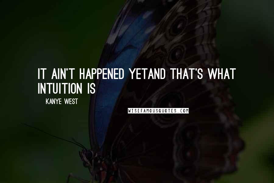 Kanye West Quotes: It ain't happened yetAnd that's what intuition is