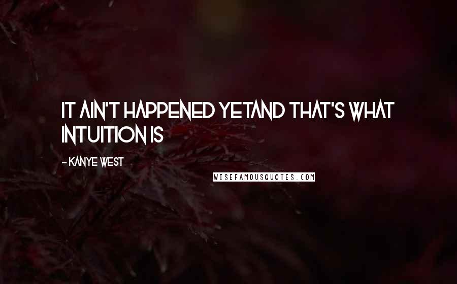 Kanye West Quotes: It ain't happened yetAnd that's what intuition is