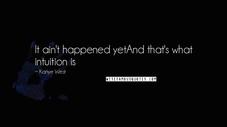 Kanye West Quotes: It ain't happened yetAnd that's what intuition is