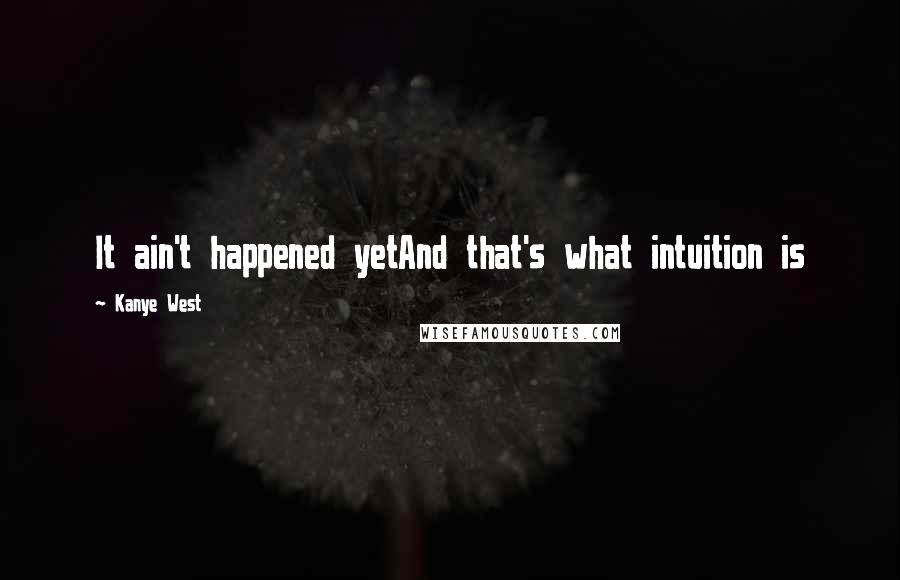 Kanye West Quotes: It ain't happened yetAnd that's what intuition is