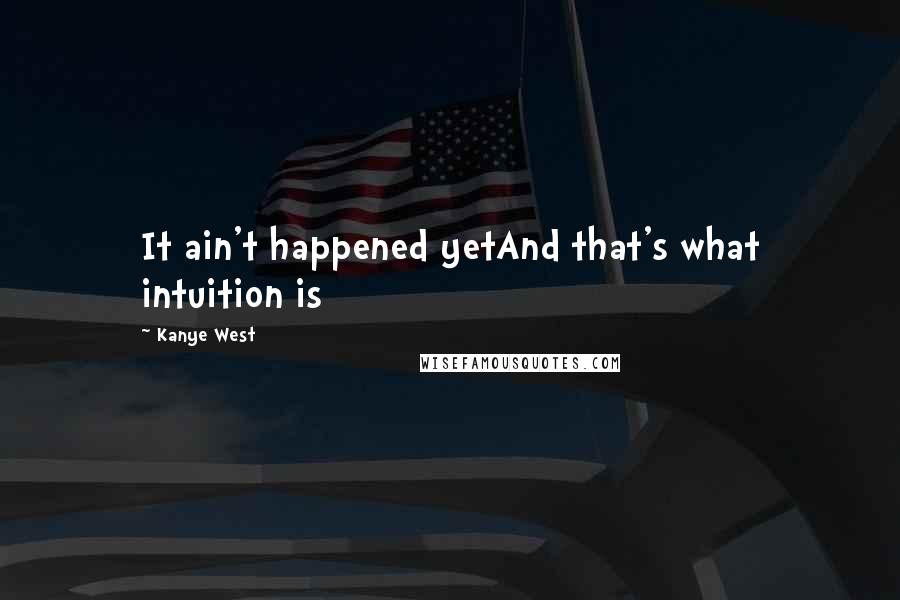 Kanye West Quotes: It ain't happened yetAnd that's what intuition is