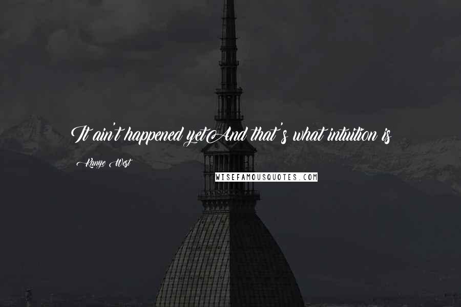 Kanye West Quotes: It ain't happened yetAnd that's what intuition is