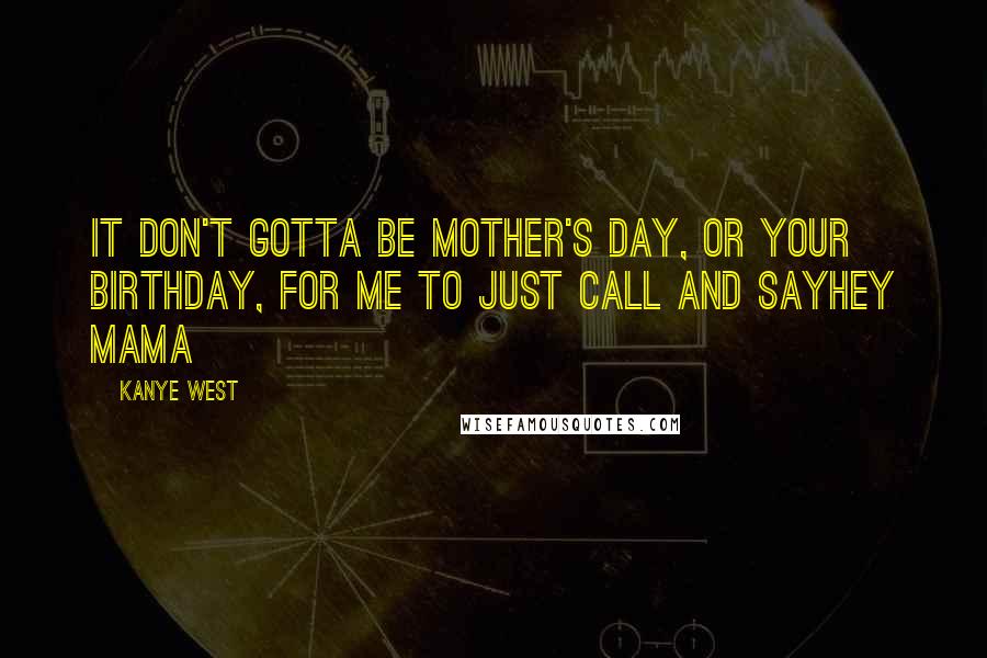 Kanye West Quotes: It don't gotta be Mother's Day, or your birthday, for me to just call and sayHey Mama