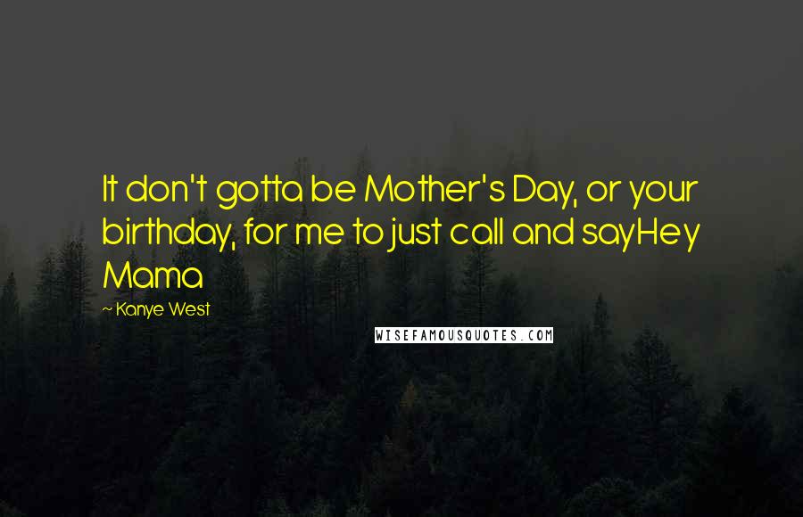Kanye West Quotes: It don't gotta be Mother's Day, or your birthday, for me to just call and sayHey Mama