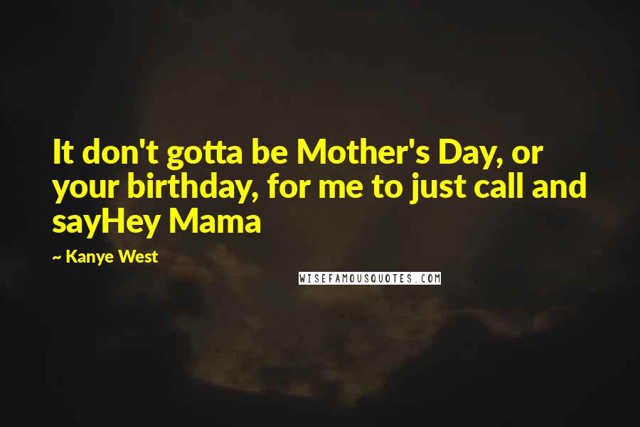 Kanye West Quotes: It don't gotta be Mother's Day, or your birthday, for me to just call and sayHey Mama