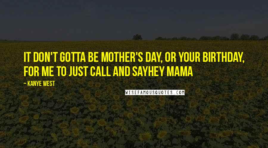 Kanye West Quotes: It don't gotta be Mother's Day, or your birthday, for me to just call and sayHey Mama