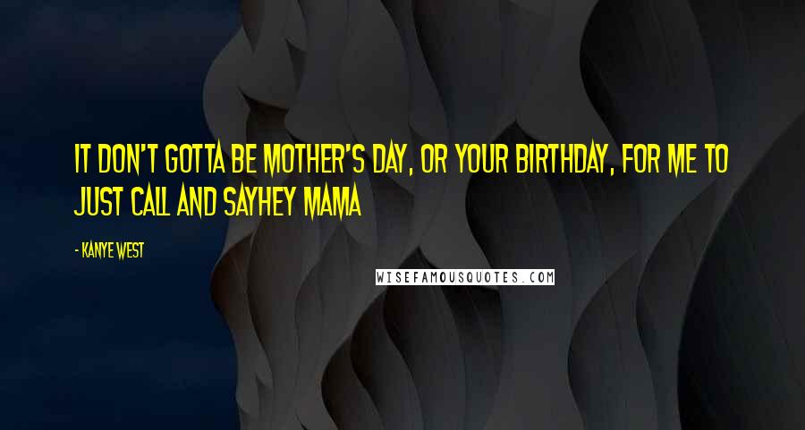 Kanye West Quotes: It don't gotta be Mother's Day, or your birthday, for me to just call and sayHey Mama