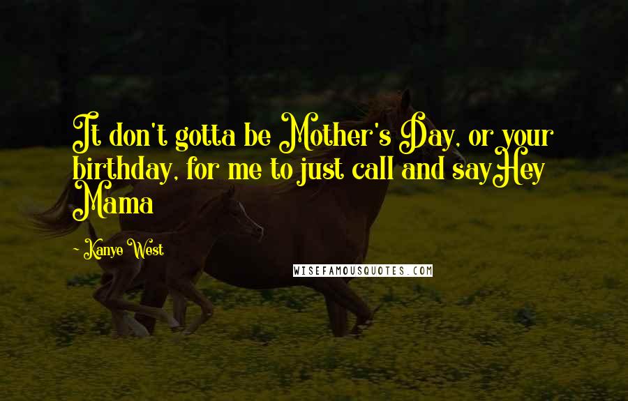 Kanye West Quotes: It don't gotta be Mother's Day, or your birthday, for me to just call and sayHey Mama