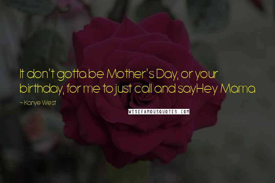 Kanye West Quotes: It don't gotta be Mother's Day, or your birthday, for me to just call and sayHey Mama