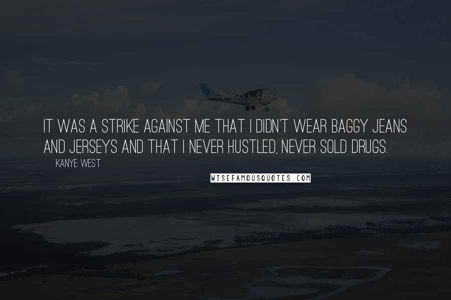 Kanye West Quotes: It was a strike against me that I didn't wear baggy jeans and jerseys and that I never hustled, never sold drugs.