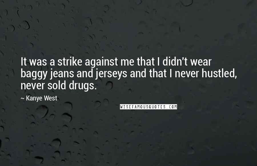 Kanye West Quotes: It was a strike against me that I didn't wear baggy jeans and jerseys and that I never hustled, never sold drugs.